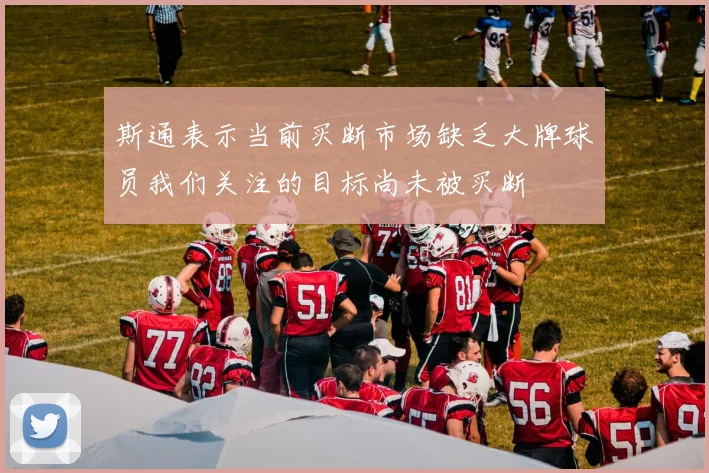 斯通表示当前买断市场缺乏大牌球员我们关注的目标尚未被买断