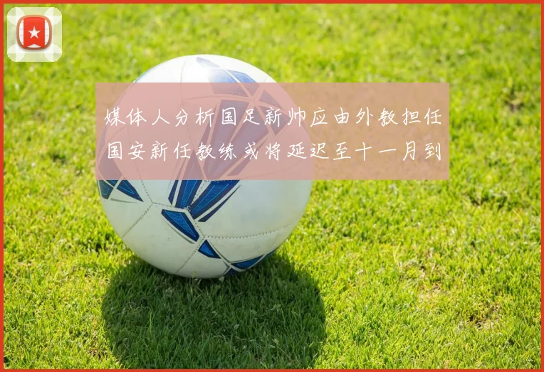 媒体人分析国足新帅应由外教担任国安新任教练或将延迟至十一月到位