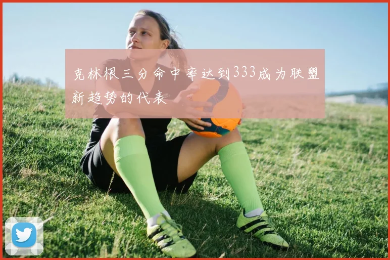 克林根三分命中率达到333成为联盟新趋势的代表
