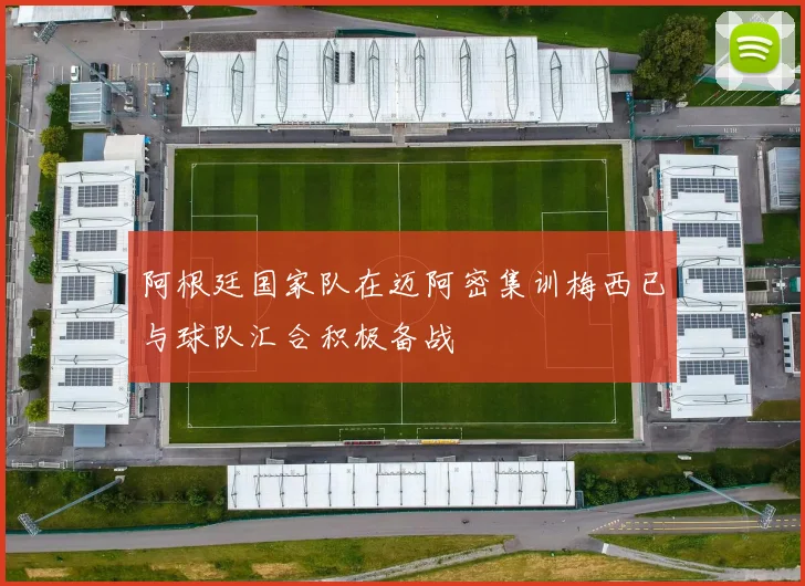 阿根廷国家队在迈阿密集训梅西已与球队汇合积极备战
