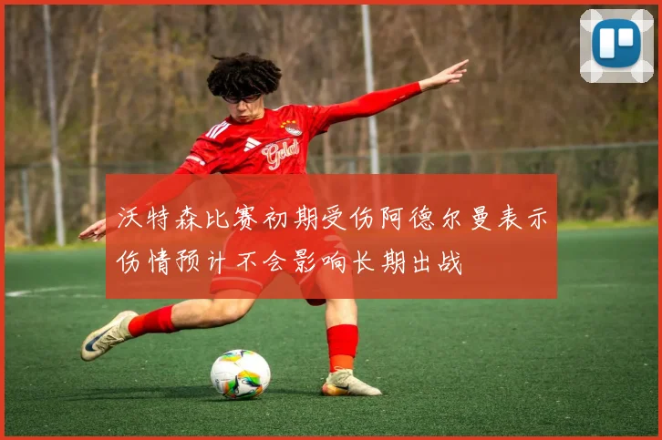 沃特森比赛初期受伤阿德尔曼表示伤情预计不会影响长期出战