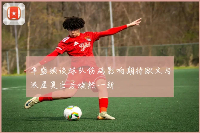 华盛顿谈球队伤病影响期待欧文与浓眉复出后焕然一新