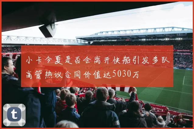 小卡今夏是否会离开快船引发多队高管热议合同价值达5030万