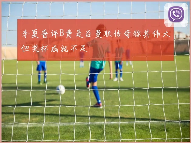 李夏普评B费是否曼联传奇称其伟大但奖杯成就不足