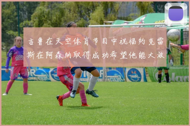 吉鲁在天空体育节目中祝福约克雷斯在阿森纳取得成功希望他能大放异彩