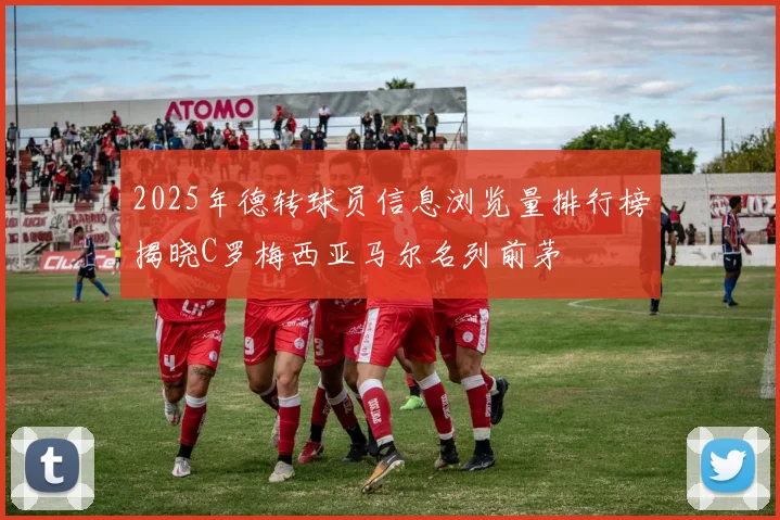 2025年德转球员信息浏览量排行榜揭晓C罗梅西亚马尔名列前茅