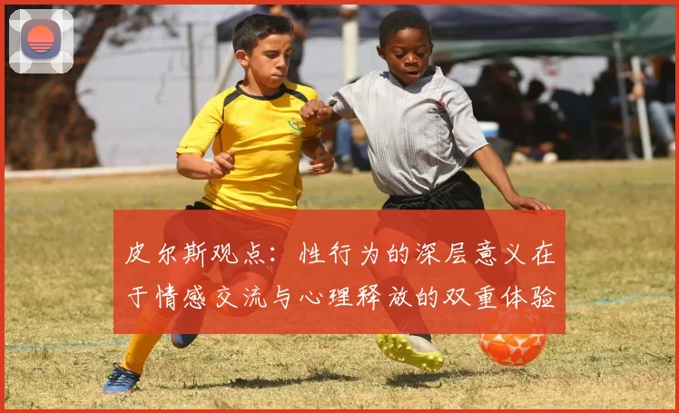 皮尔斯观点：性行为的深层意义在于情感交流与心理释放的双重体验