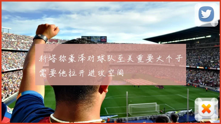 科塔称豪泽对球队至关重要大个子需要他拉开进攻空间
