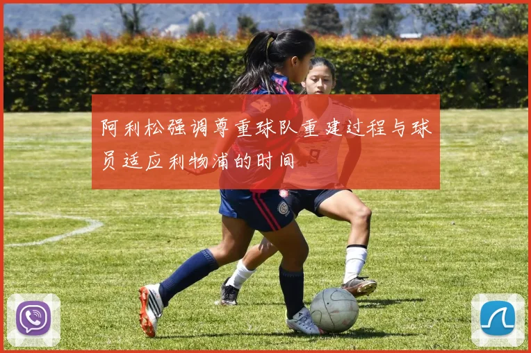 阿利松强调尊重球队重建过程与球员适应利物浦的时间