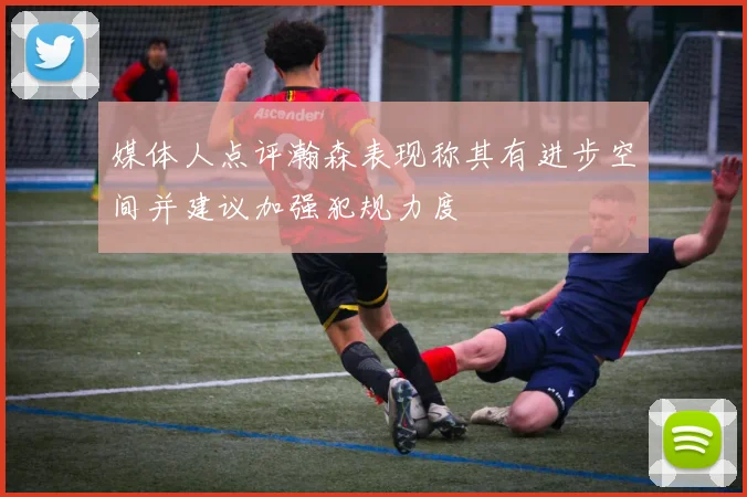 媒体人点评瀚森表现称其有进步空间并建议加强犯规力度