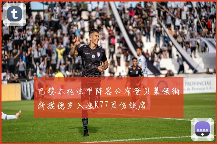 巴黎本轮法甲阵容公布登贝莱领衔新援德罗入选K77因伤缺席