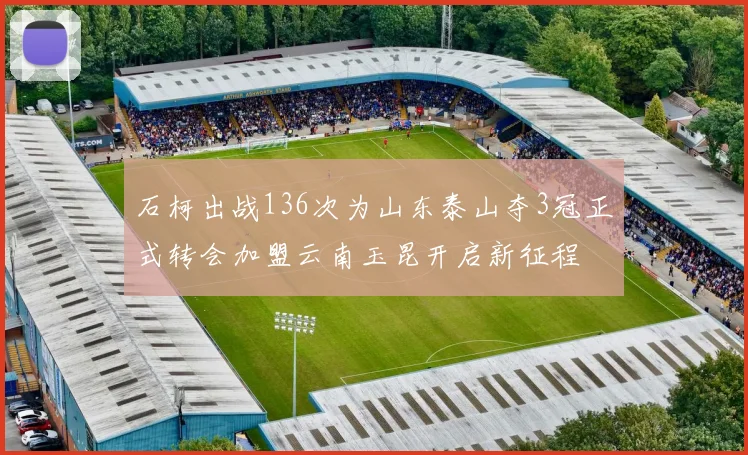 石柯出战136次为山东泰山夺3冠正式转会加盟云南玉昆开启新征程