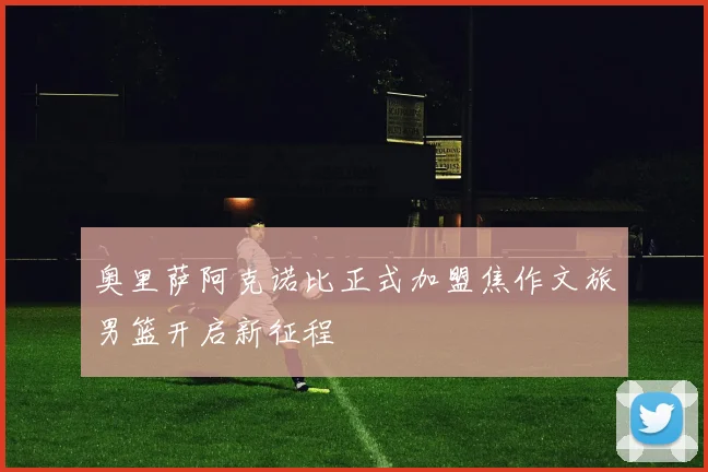 奥里萨阿克诺比正式加盟焦作文旅男篮开启新征程