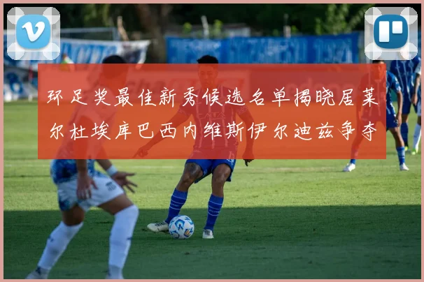 环足奖最佳新秀候选名单揭晓居莱尔杜埃库巴西内维斯伊尔迪兹争夺荣誉