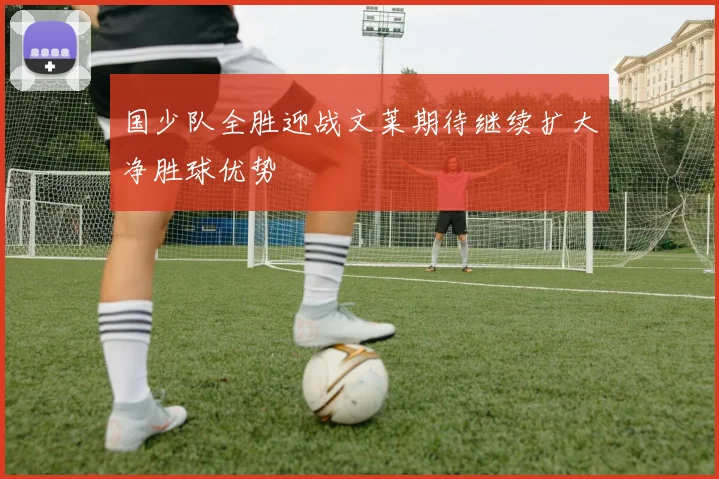 国少队全胜迎战文莱期待继续扩大净胜球优势