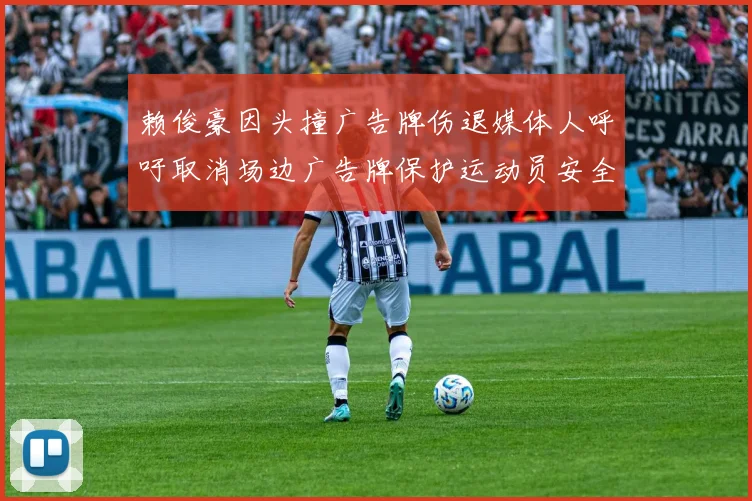 赖俊豪因头撞广告牌伤退媒体人呼吁取消场边广告牌保护运动员安全