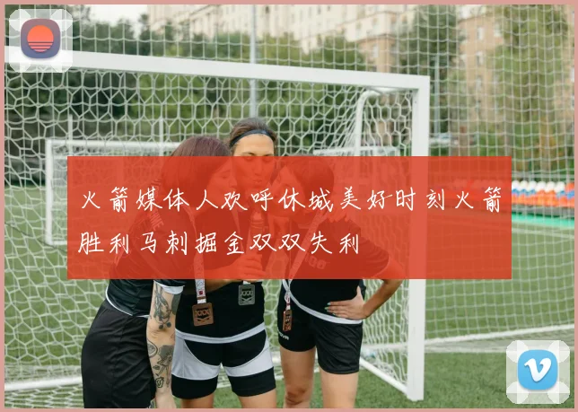 火箭媒体人欢呼休城美好时刻火箭胜利马刺掘金双双失利