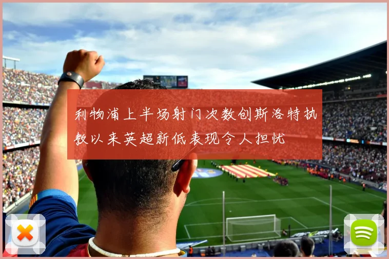 利物浦上半场射门次数创斯洛特执教以来英超新低表现令人担忧