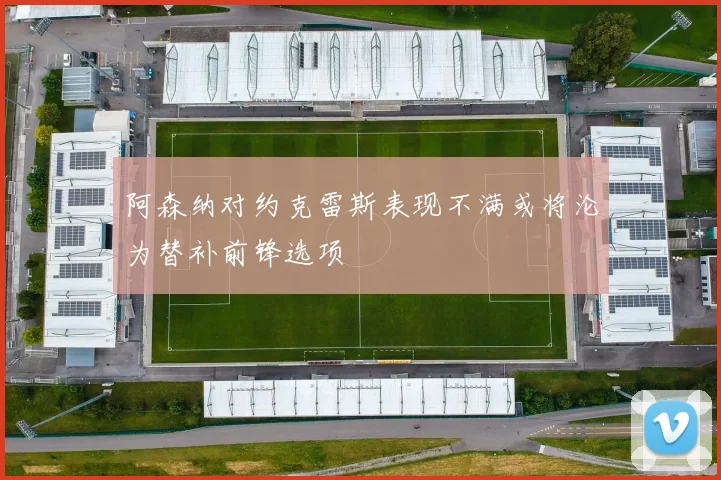 阿森纳对约克雷斯表现不满或将沦为替补前锋选项