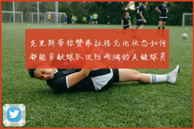 克里斯蒂称赞弗拉格无论状态如何都能贡献球队攻防两端的关键球员