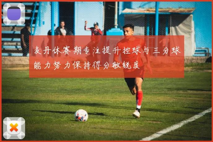 麦丹休赛期专注提升控球与三分球能力努力保持得分敏锐度