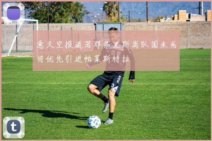 意天空报道若邓弗里斯离队国米或将优先引进帕莱斯特拉