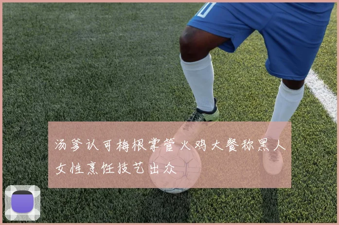 汤爹认可梅根掌管火鸡大餐称黑人女性烹饪技艺出众