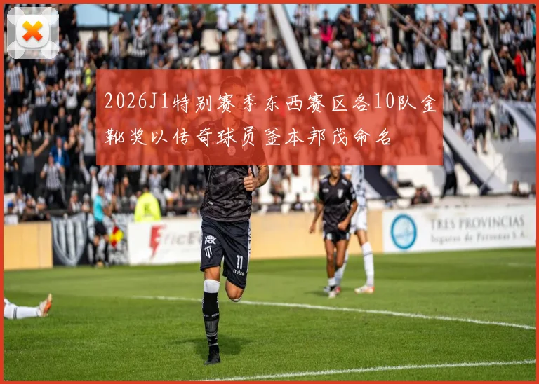 2026J1特别赛季东西赛区各10队金靴奖以传奇球员釜本邦茂命名