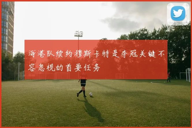 海港队续约穆斯卡特是夺冠关键不容忽视的首要任务