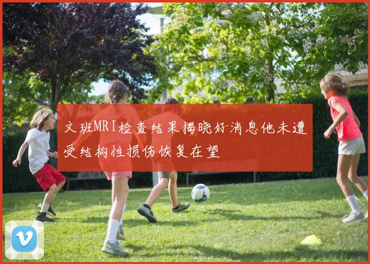 文班MRI检查结果揭晓好消息他未遭受结构性损伤恢复在望