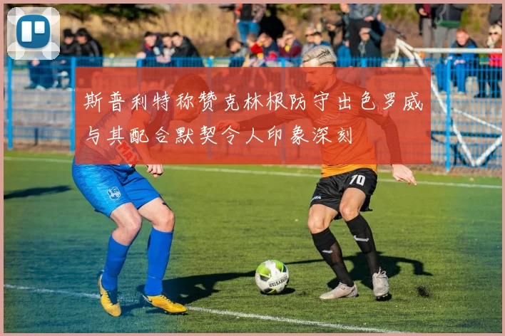 斯普利特称赞克林根防守出色罗威与其配合默契令人印象深刻