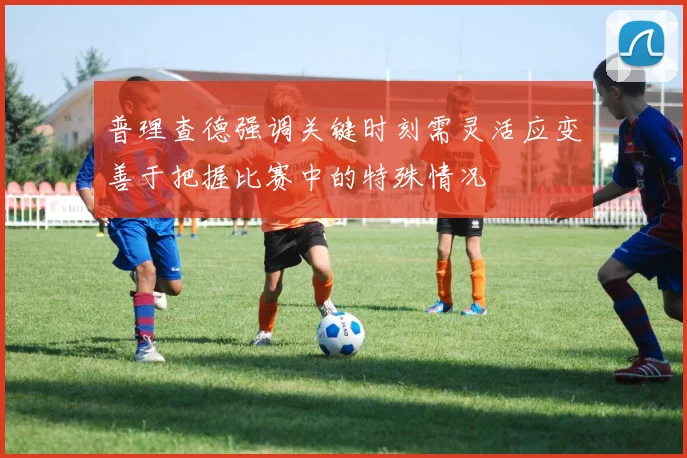 普理查德强调关键时刻需灵活应变善于把握比赛中的特殊情况