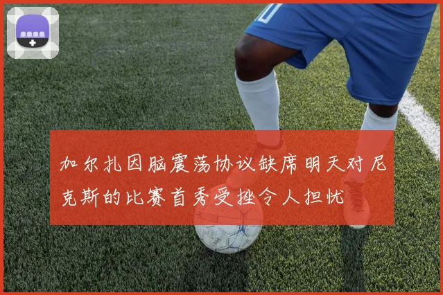 加尔扎因脑震荡协议缺席明天对尼克斯的比赛首秀受挫令人担忧