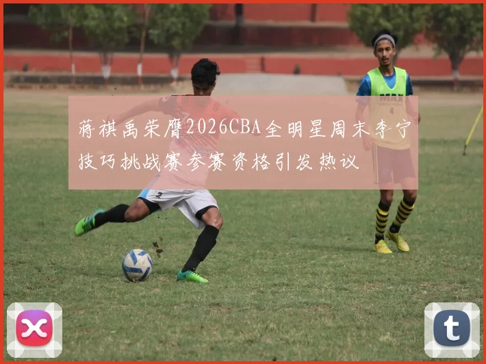 蒋祺禹荣膺2026CBA全明星周末李宁技巧挑战赛参赛资格引发热议