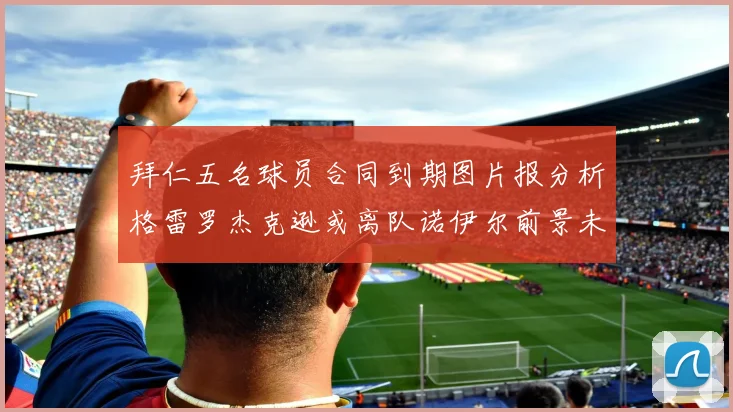 拜仁五名球员合同到期图片报分析格雷罗杰克逊或离队诺伊尔前景未定