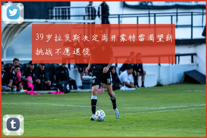 39岁拉莫斯决定离开蒙特雷渴望新挑战不愿退役