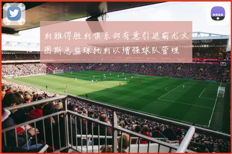 利雅得胜利俱乐部有意引进前尤文图斯总监琼托利以增强球队管理