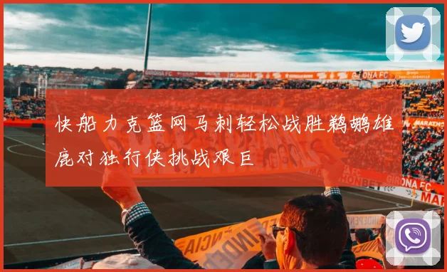 快船力克篮网马刺轻松战胜鹈鹕雄鹿对独行侠挑战艰巨