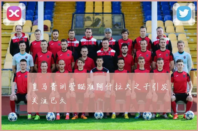 皇马青训营瞄准阿什拉夫之子引发关注已久