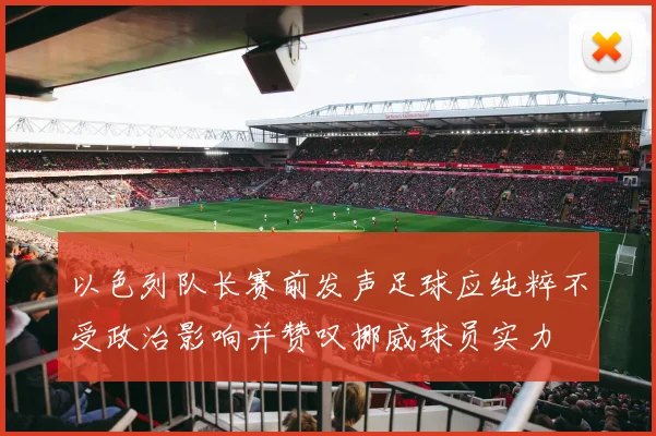 以色列队长赛前发声足球应纯粹不受政治影响并赞叹挪威球员实力
