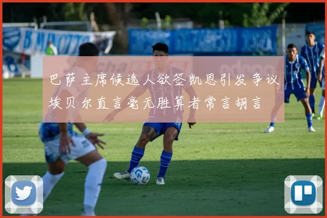 巴萨主席候选人欲签凯恩引发争议埃贝尔直言毫无胜算者常言胡言