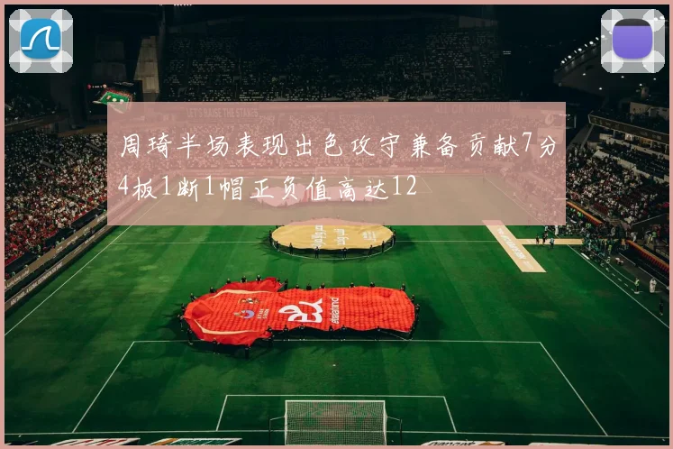 周琦半场表现出色攻守兼备贡献7分4板1断1帽正负值高达12