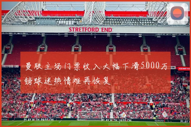 曼联主场门票收入大幅下滑5000万镑球迷热情难再恢复