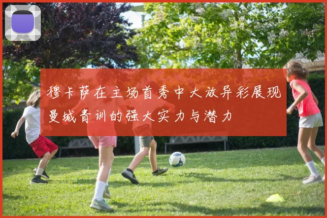 穆卡萨在主场首秀中大放异彩展现曼城青训的强大实力与潜力
