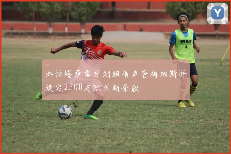 加拉塔萨雷计划租借库普梅纳斯并设定2500万欧买断条款