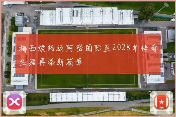 梅西续约迈阿密国际至2028年传奇生涯再添新篇章