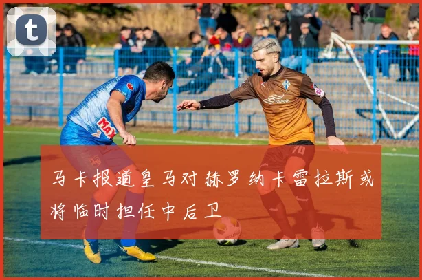 马卡报道皇马对赫罗纳卡雷拉斯或将临时担任中后卫