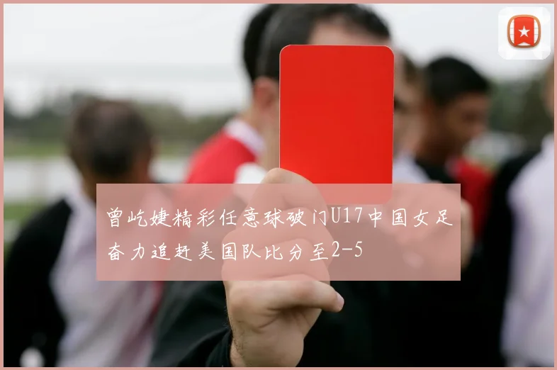 曾屹婕精彩任意球破门U17中国女足奋力追赶美国队比分至2-5