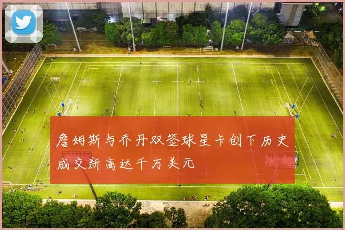 詹姆斯与乔丹双签球星卡创下历史成交新高达千万美元