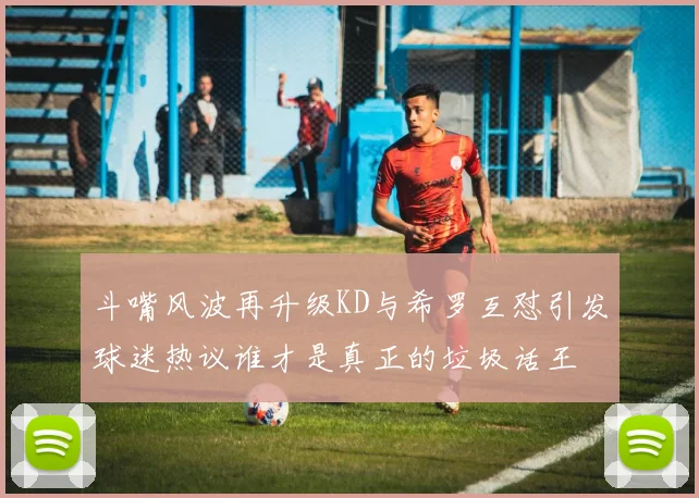 斗嘴风波再升级KD与希罗互怼引发球迷热议谁才是真正的垃圾话王